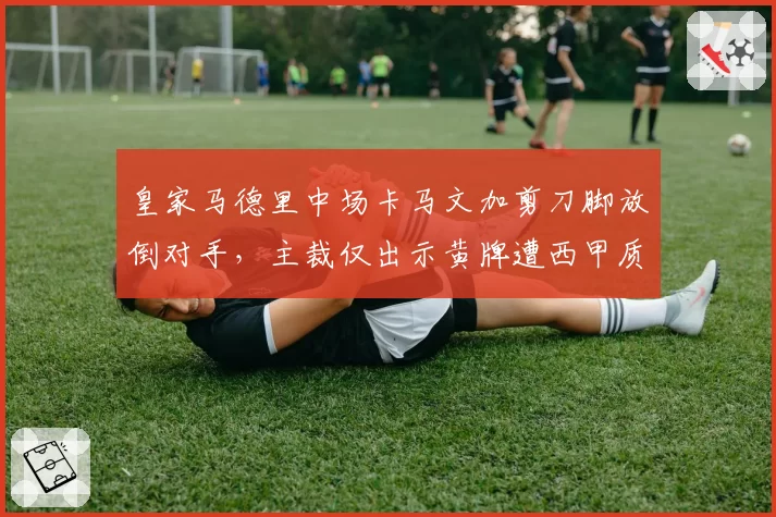 皇家马德里中场卡马文加剪刀脚放倒对手，主裁仅出示黄牌遭西甲质疑