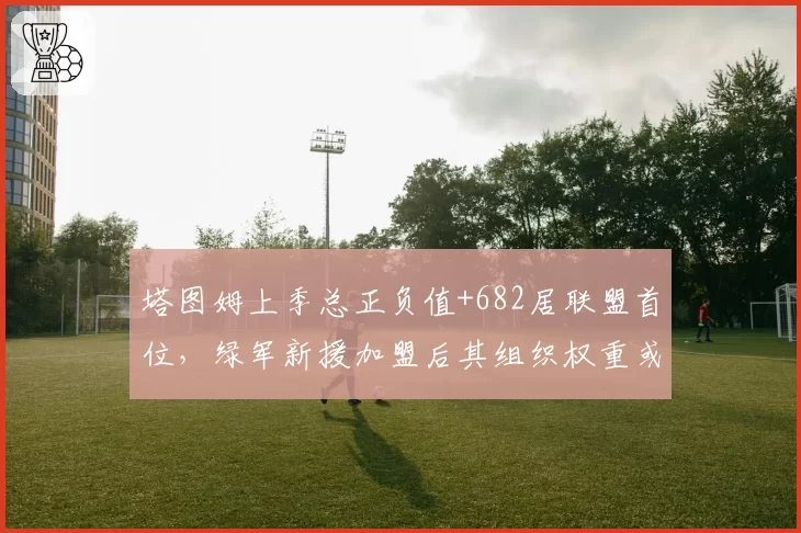 塔图姆上季总正负值+682居联盟首位,绿军新援加盟后其组织权重或进一步加大