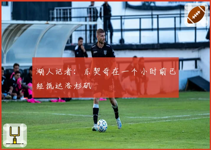 湖人记者：东契奇在一个小时前已经抵达洛杉矶