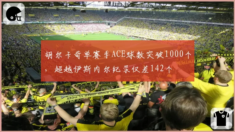 胡尔卡奇单赛季ACE球数突破1000个，超越伊斯内尔纪录仅差142个