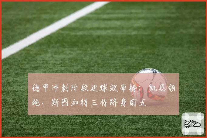 德甲冲刺阶段进球效率榜：凯恩领跑，斯图加特三将跻身前五