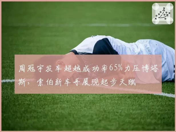 周冠宇发车超越成功率65%力压博塔斯，索伯新车手展现起步天赋