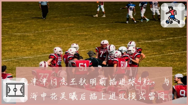 天津津门虎王秋明前插进球4粒，与上海申花吴曦后插上进攻模式雷同