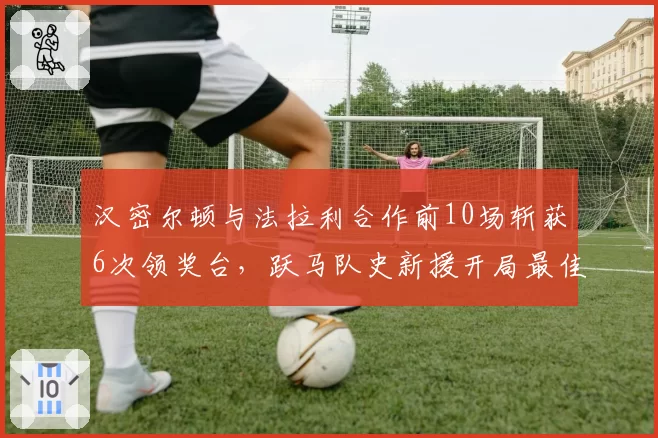 汉密尔顿与法拉利合作前10场斩获6次领奖台，跃马队史新援开局最佳