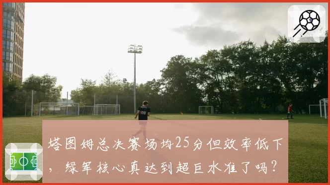 塔图姆总决赛场均25分但效率低下，绿军核心真达到超巨水准了吗？