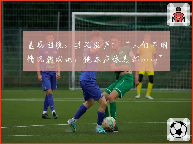 基恩困境，其兄发声：“人们不明情况就议论，他本应休息却……”