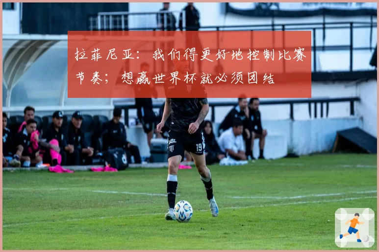 拉菲尼亚：我们得更好地控制比赛节奏；想赢世界杯就必须团结
