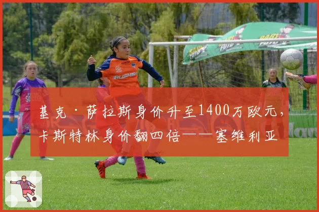 基克·萨拉斯身价升至1400万欧元，卡斯特林身价翻四倍——塞维利亚队内阿古梅和阿科尔·亚当斯仍居身价榜首