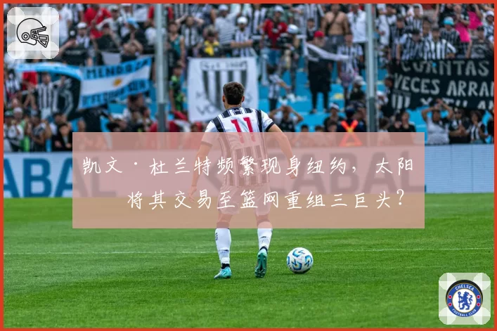 凯文·杜兰特频繁现身纽约，太阳或将其交易至篮网重组三巨头？