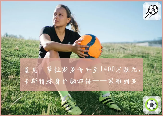 基克·萨拉斯身价升至1400万欧元，卡斯特林身价翻四倍——塞维利亚队内阿古梅和阿科尔·亚当斯仍居身价榜首