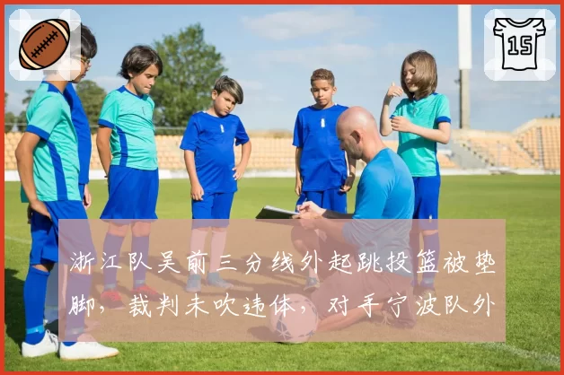 浙江队吴前三分线外起跳投篮被垫脚，裁判未吹违体，对手宁波队外援逃过处罚，球迷呼吁追加禁赛