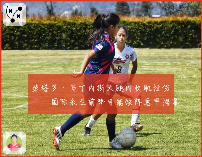 劳塔罗·马丁内斯大腿内收肌拉伤，国际米兰前锋可能缺阵意甲揭幕战
