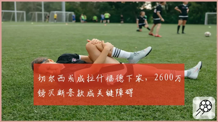 切尔西或成拉什福德下家，2600万镑买断条款成关键障碍